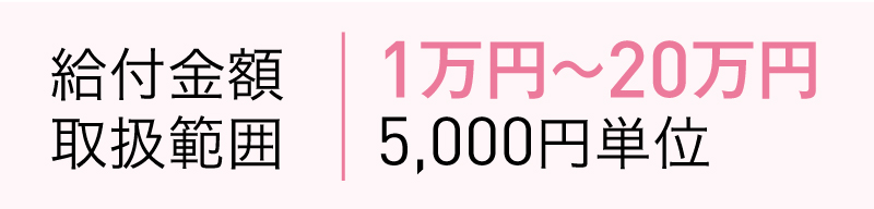 給付金額取扱範囲
1万円〜20万円
5,000円単位