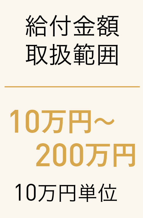 給付金額
取扱範囲
10万円〜200万円
10万円単位