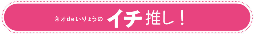 ネオdeいりょうのイチ推し！